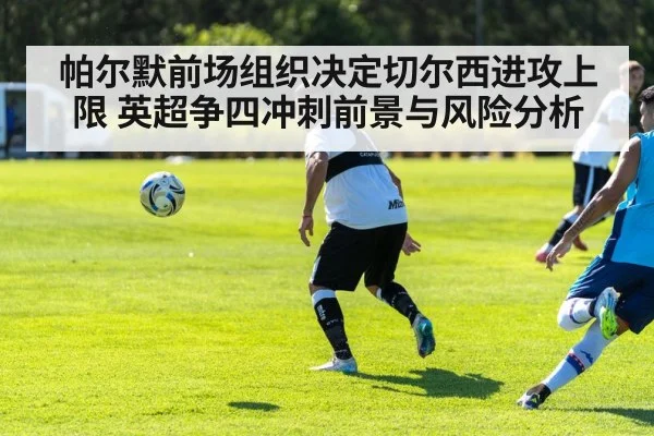 帕尔默前场组织决定切尔西进攻上限 英超争四冲刺前景与风险分析