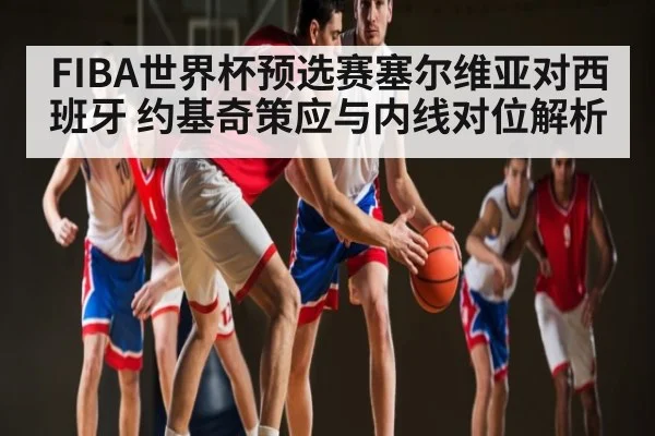 FIBA世界杯预选赛塞尔维亚对西班牙 约基奇策应与内线对位解析