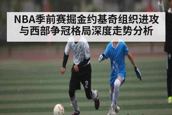 NBA季前赛掘金约基奇组织进攻与西部争冠格局深度走势分析 - kaiyun.com