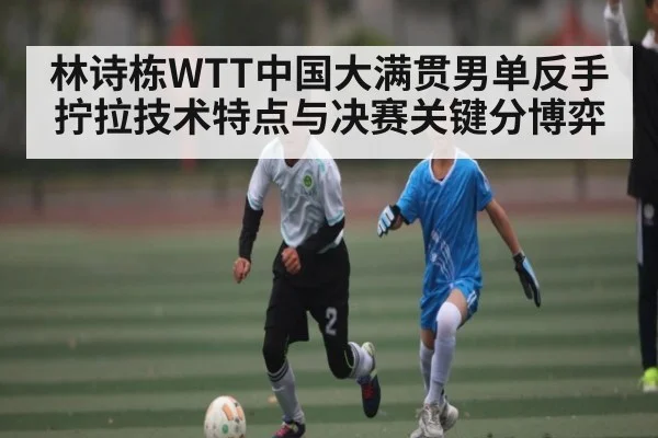 林诗栋WTT中国大满贯男单反手拧拉技术特点与决赛关键分博弈 - kaiyun.com
